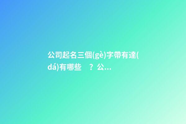 公司起名三個(gè)字帶有達(dá)有哪些？公司起名需要注意什么？
